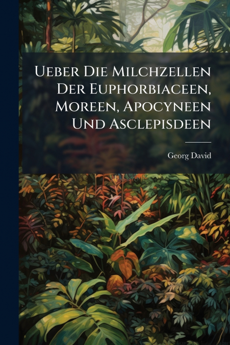 Ueber Die Milchzellen Der Euphorbiaceen, Moreen, Apocyneen Und Asclepisdeen