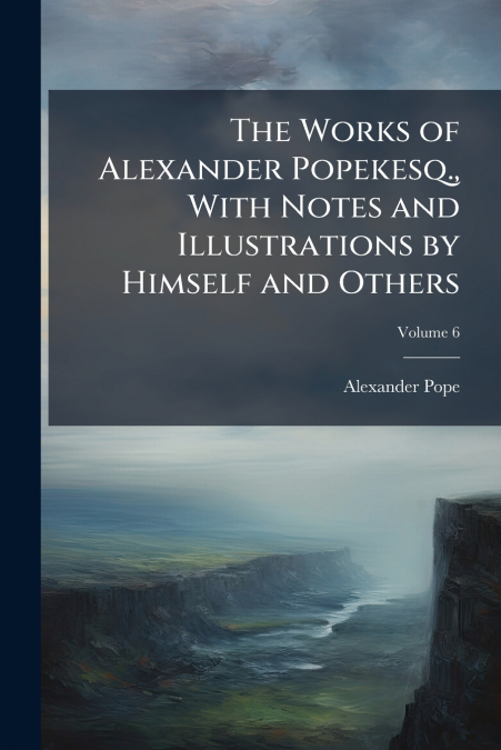 The Works of Alexander Popekesq., With Notes and Illustrations by Himself and Others