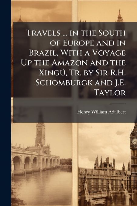 Travels ... in the South of Europe and in Brazil, With a Voyage Up the Amazon and the Xingú, Tr. by Sir R.H. Schomburgk and J.E. Taylor