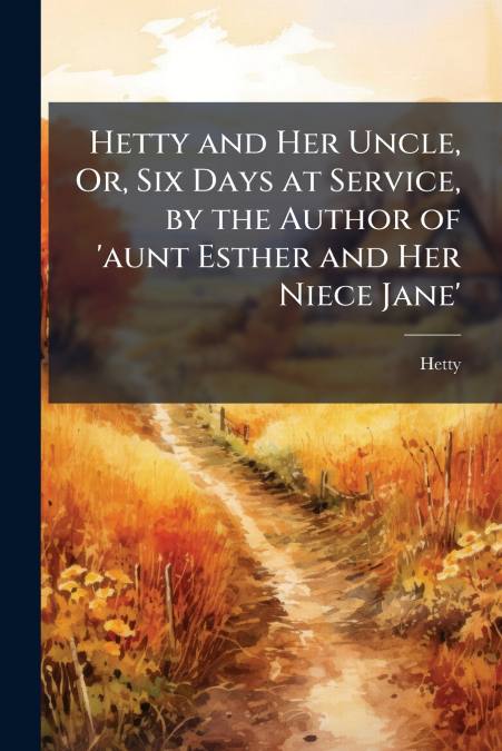 Hetty and Her Uncle, Or, Six Days at Service, by the Author of ’aunt Esther and Her Niece Jane’