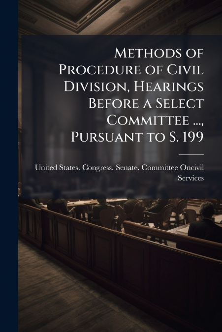 Methods of Procedure of Civil Division, Hearings Before a Select Committee ..., Pursuant to S. 199