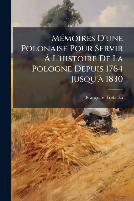 Mémoires D’une Polonaise Pour Servir Á L’histoire De La Pologne Depuis 1764 Jusqu’à 1830