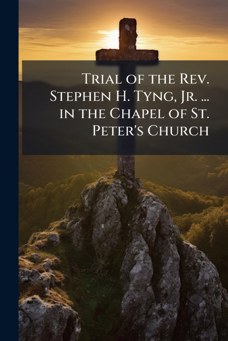 Trial of the Rev. Stephen H. Tyng, Jr. ... in the Chapel of St. Peter’s Church