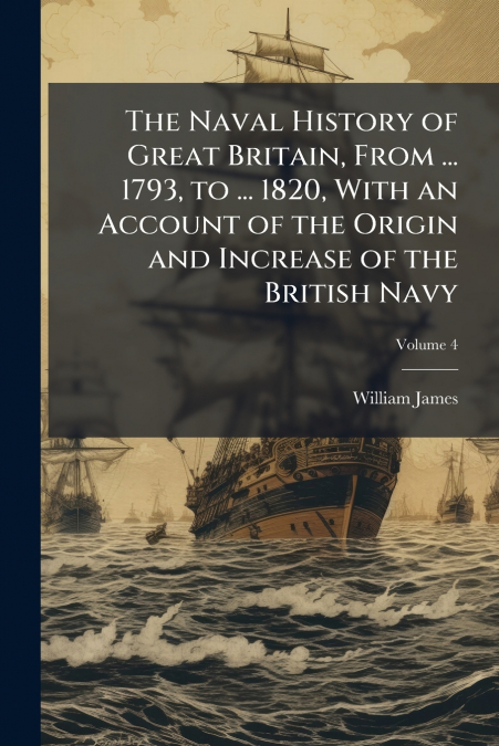 The Naval History of Great Britain, From ... 1793, to ... 1820, With an Account of the Origin and Increase of the British Navy; Volume 4