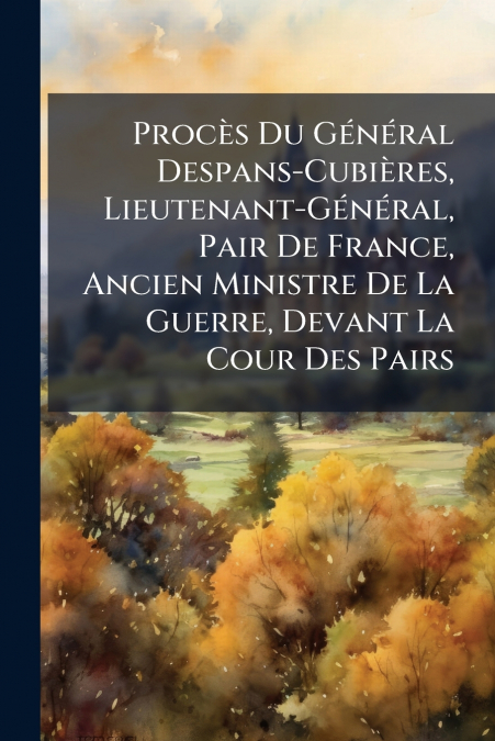 Procès Du Général Despans-Cubières, Lieutenant-Général, Pair De France, Ancien Ministre De La Guerre, Devant La Cour Des Pairs