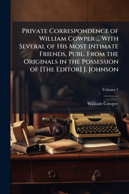 Private Correspondence of William Cowper ... With Several of His Most Intimate Friends, Publ. From the Originals in the Possession of [The Editor] J. Johnson; Volume 1