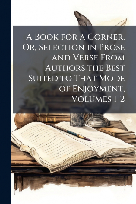 A Book for a Corner, Or, Selection in Prose and Verse From Authors the Best Suited to That Mode of Enjoyment, Volumes 1-2