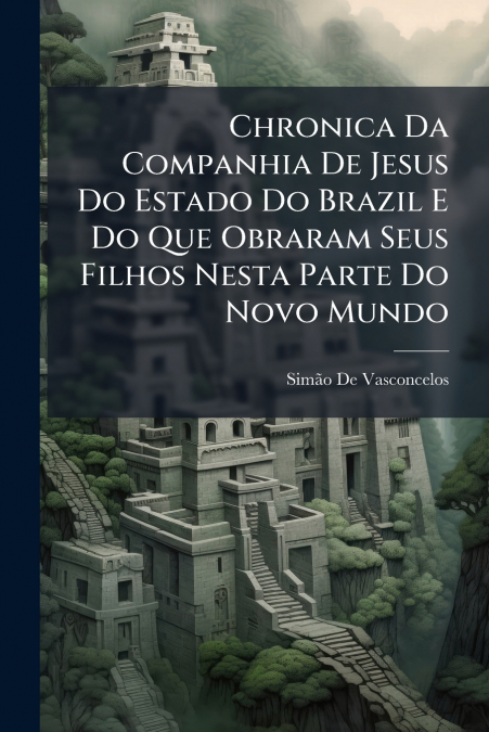 Chronica Da Companhia De Jesus Do Estado Do Brazil E Do Que Obraram Seus Filhos Nesta Parte Do Novo Mundo