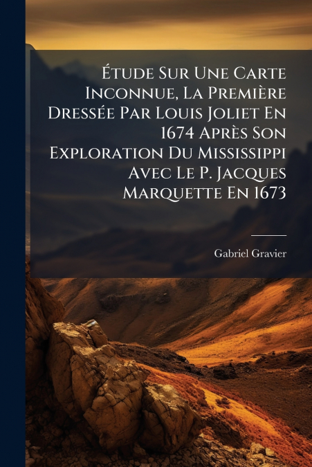 Étude Sur Une Carte Inconnue, La Première Dressée Par Louis Joliet En 1674 Après Son Exploration Du Mississippi Avec Le P. Jacques Marquette En 1673