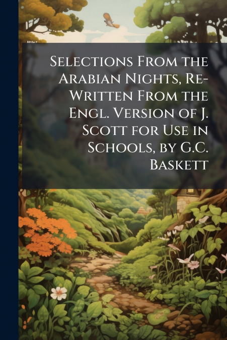 Selections From the Arabian Nights, Re-Written From the Engl. Version of J. Scott for Use in Schools, by G.C. Baskett