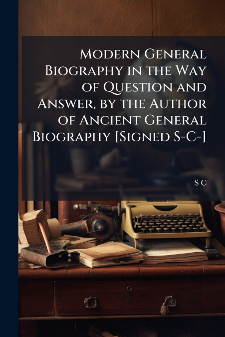Modern General Biography in the Way of Question and Answer, by the Author of Ancient General Biography [Signed S-C-]