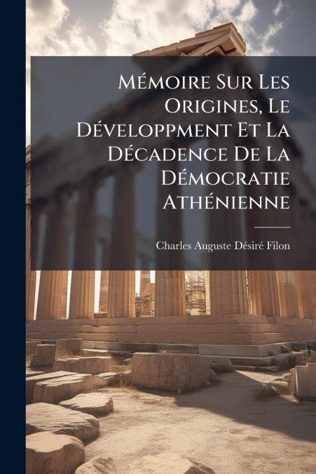 Mémoire Sur Les Origines, Le Développment Et La Décadence De La Démocratie Athénienne