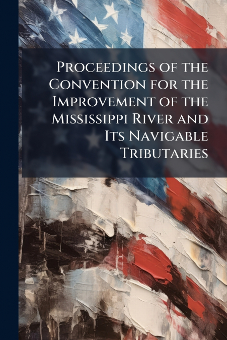 Proceedings of the Convention for the Improvement of the Mississippi River and Its Navigable Tributaries