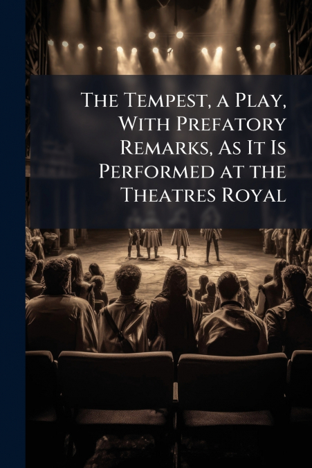 The Tempest, a Play, With Prefatory Remarks, As It Is Performed at the Theatres Royal