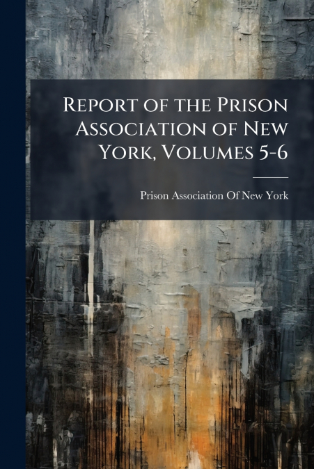 Report of the Prison Association of New York, Volumes 5-6