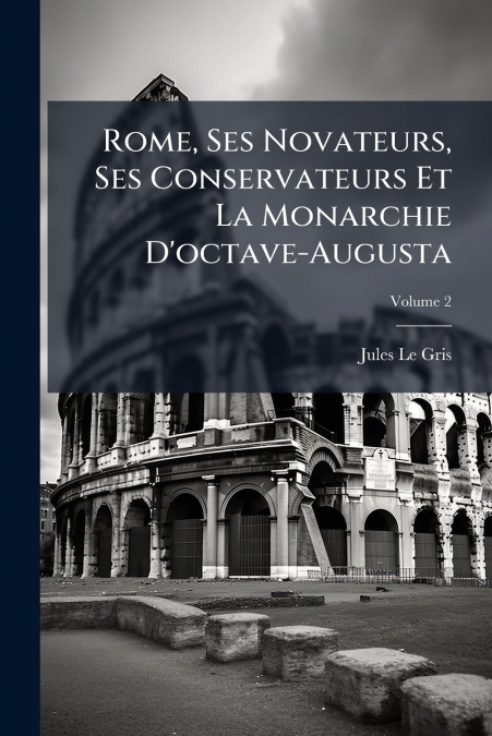 Rome, Ses Novateurs, Ses Conservateurs Et La Monarchie D’octave-Augusta