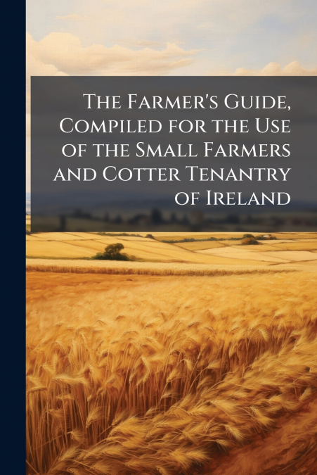 The Farmer’s Guide, Compiled for the Use of the Small Farmers and Cotter Tenantry of Ireland