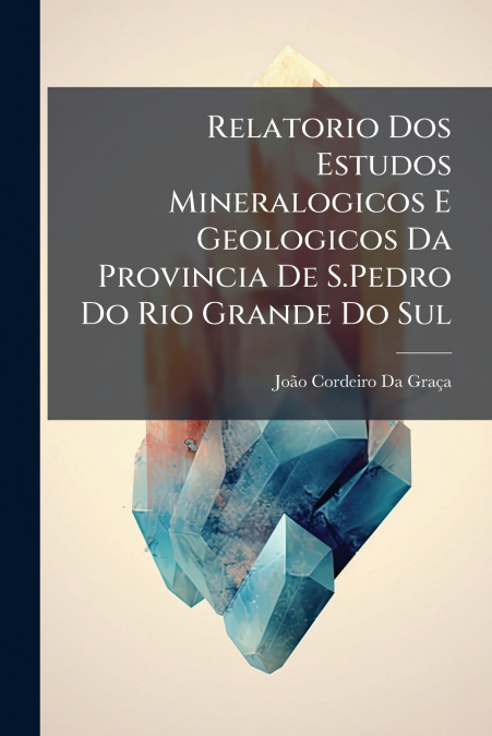 Relatorio Dos Estudos Mineralogicos E Geologicos Da Provincia De S.Pedro Do Rio Grande Do Sul