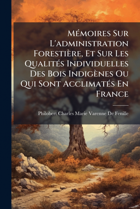 Mémoires Sur L’administration Forestière, Et Sur Les Qualités Individuelles Des Bois Indigènes Ou Qui Sont Acclimatés En France