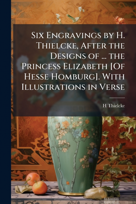 Six Engravings by H. Thielcke, After the Designs of ... the Princess Elizabeth [Of Hesse Homburg]. With Illustrations in Verse