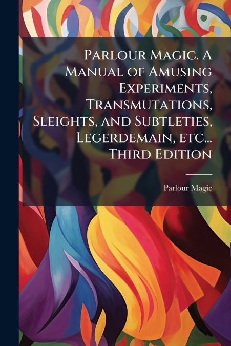 Parlour Magic. A Manual of Amusing Experiments, Transmutations, Sleights, and Subtleties, Legerdemain, etc... Third Edition; Third Edition