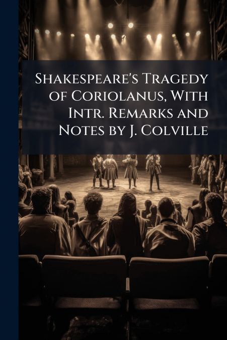 Shakespeare’s Tragedy of Coriolanus, With Intr. Remarks and Notes by J. Colville