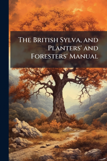 The British Sylva, and Planters’ and Foresters’ Manual