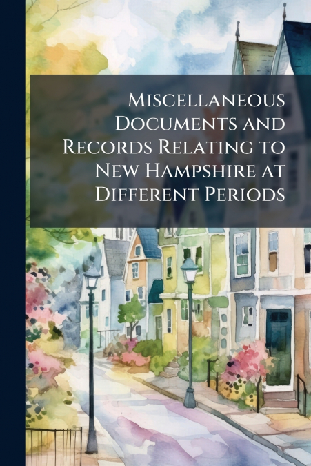 Miscellaneous Documents and Records Relating to New Hampshire at Different Periods
