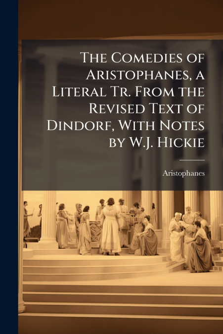 The Comedies of Aristophanes, a Literal Tr. From the Revised Text of Dindorf, With Notes by W.J. Hickie