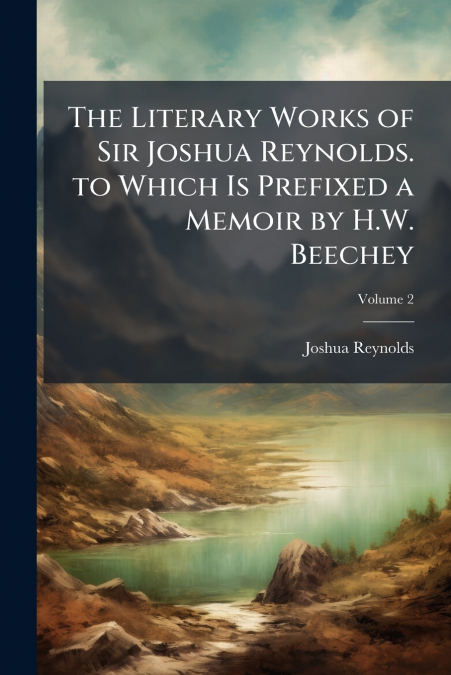 The Literary Works of Sir Joshua Reynolds. to Which Is Prefixed a Memoir by H.W. Beechey; Volume 2