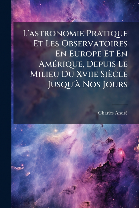 L’astronomie Pratique Et Les Observatoires En Europe Et En Amérique, Depuis Le Milieu Du Xviie Siècle Jusqu’à Nos Jours