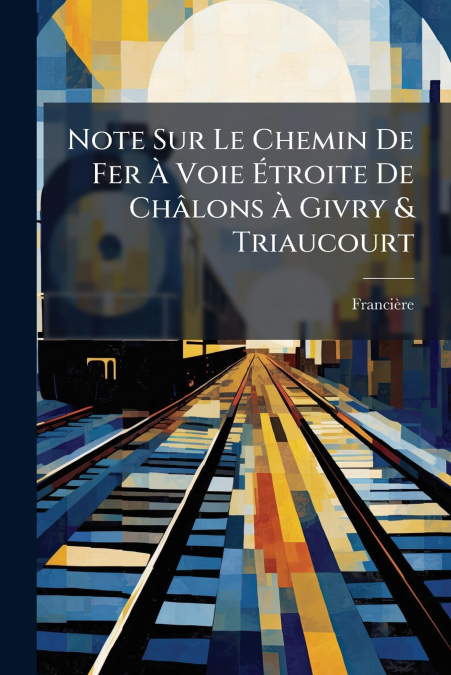 Note Sur Le Chemin De Fer À Voie Étroite De Châlons À Givry & Triaucourt