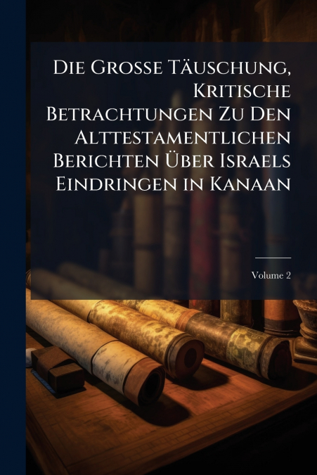 Die Grosse Täuschung, Kritische Betrachtungen Zu Den Alttestamentlichen Berichten Über Israels Eindringen in Kanaan; Volume 2
