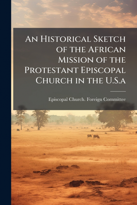 An Historical Sketch of the African Mission of the Protestant Episcopal Church in the U.S.a
