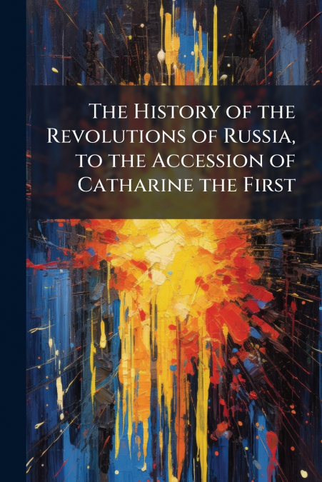 The History of the Revolutions of Russia, to the Accession of Catharine the First