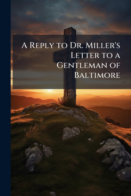 A Reply to Dr. Miller’s Letter to a Gentleman of Baltimore