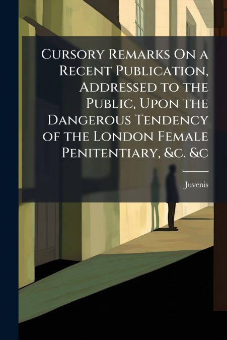 Cursory Remarks On a Recent Publication, Addressed to the Public, Upon the Dangerous Tendency of the London Female Penitentiary, &c. &c