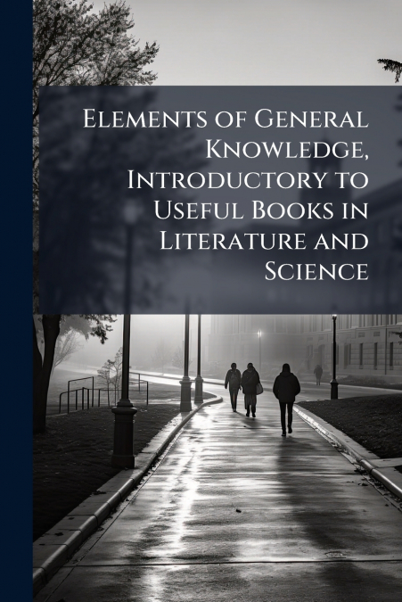 Elements of General Knowledge, Introductory to Useful Books in Literature and Science