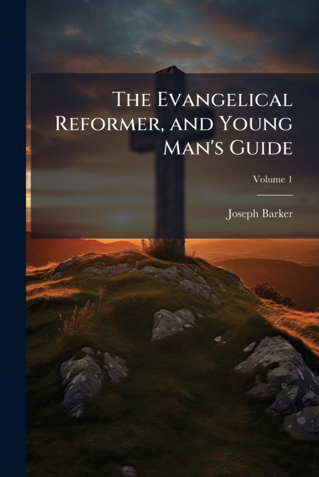 The Evangelical Reformer, and Young Man’s Guide; Volume 1