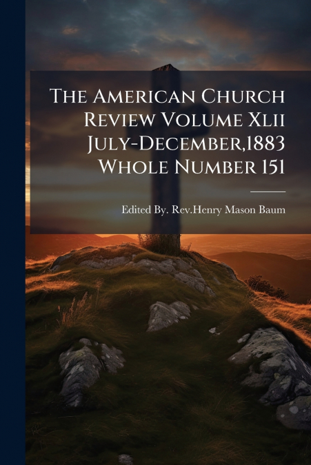 The American Church Review Volume Xlii July-December,1883 Whole Number 151