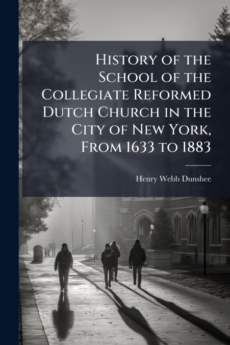 History of the School of the Collegiate Reformed Dutch Church in the City of New York, From 1633 to 1883