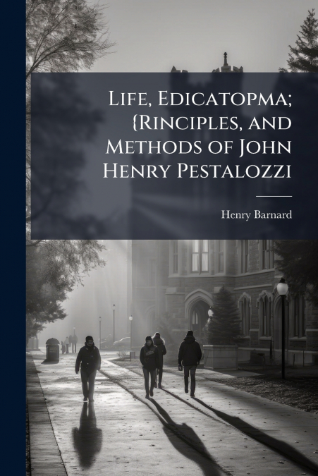 Life, Edicatopma; {Rinciples, and Methods of John Henry Pestalozzi