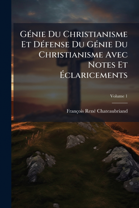 Génie Du Christianisme Et Défense Du Génie Du Christianisme Avec Notes Et Éclaricements; Volume 1