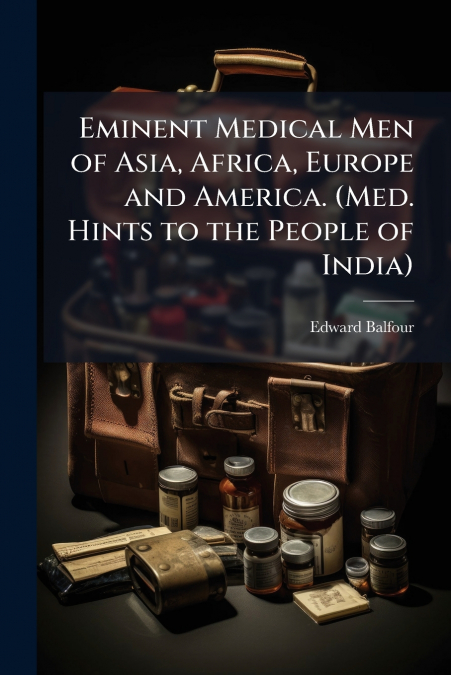 Eminent Medical Men of Asia, Africa, Europe and America. (Med. Hints to the People of India)