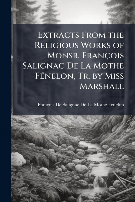Extracts From the Religious Works of Monsr. François Salignac De La Mothe Fénelon, Tr. by Miss Marshall