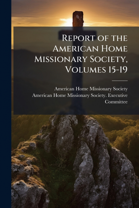 Report of the American Home Missionary Society, Volumes 15-19