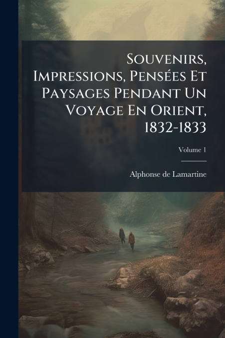 Souvenirs, Impressions, Pensées Et Paysages Pendant Un Voyage En Orient, 1832-1833