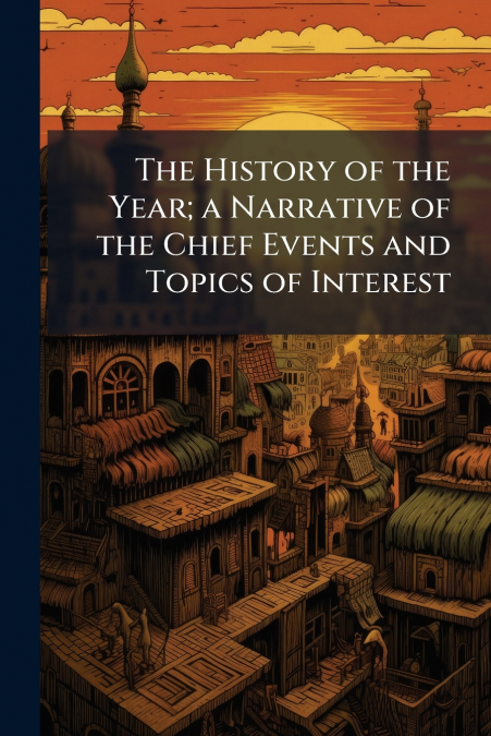 The History of the Year; a Narrative of the Chief Events and Topics of Interest