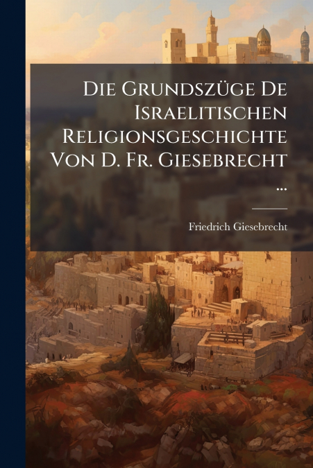 Die Grundszüge De Israelitischen Religionsgeschichte Von D. Fr. Giesebrecht ...