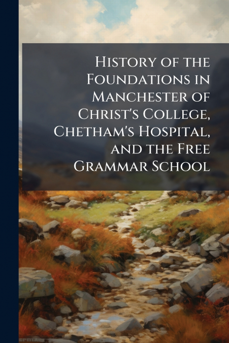 History of the Foundations in Manchester of Christ’s College, Chetham’s Hospital, and the Free Grammar School